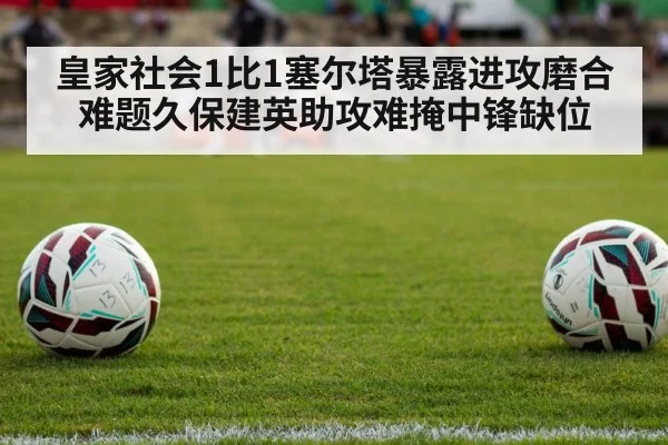 皇家社会1比1塞尔塔暴露进攻磨合难题久保建英助攻难掩中锋缺位