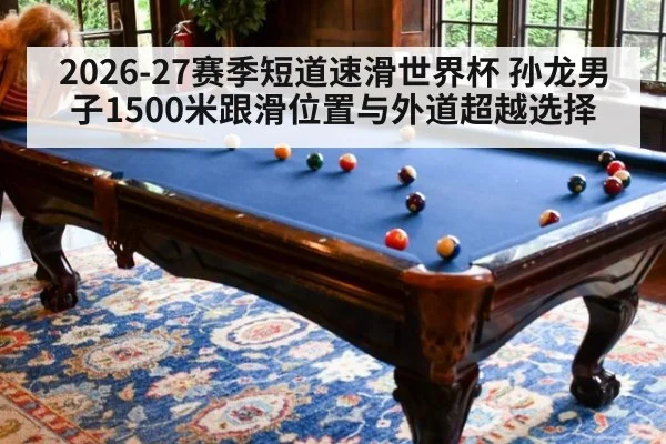 2026-27赛季短道速滑世界杯 孙龙男子1500米跟滑位置与外道超越选择