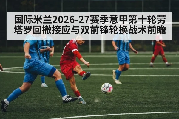 国际米兰2026-27赛季意甲第十轮劳塔罗回撤接应与双前锋轮换战术前瞻