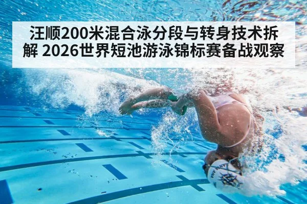汪顺200米混合泳分段与转身技术拆解 2026世界短池游泳锦标赛备战观察