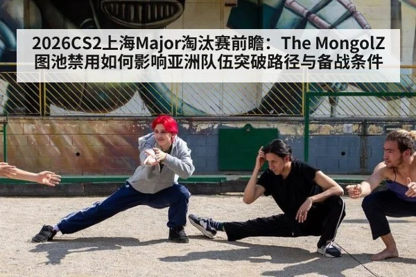 2026CS2上海Major淘汰赛前瞻：The MongolZ图池禁用如何影响亚洲队伍突破路径与备战条件
